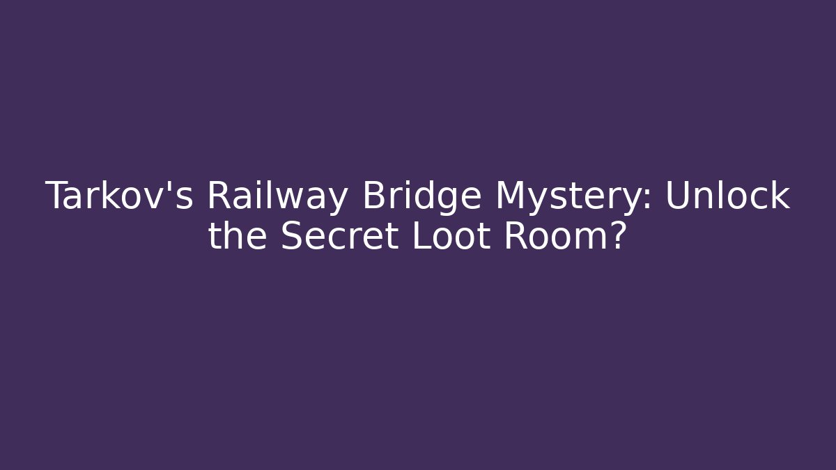 Tarkov's Railway Bridge Mystery: Unlock the Secret Loot Room?