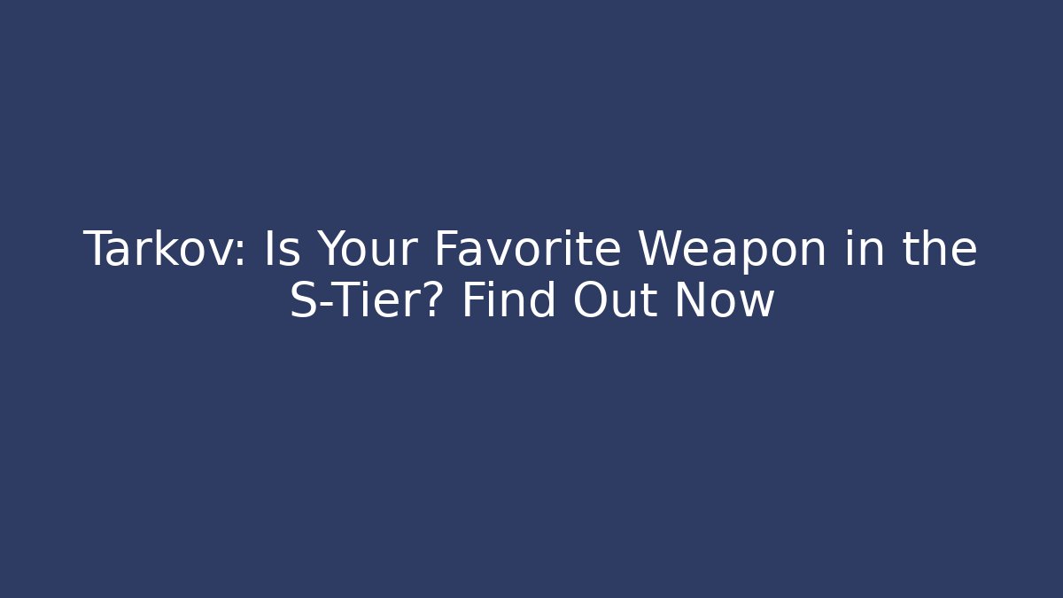 Tarkov: Is Your Favorite Weapon in the S-Tier? Find Out Now