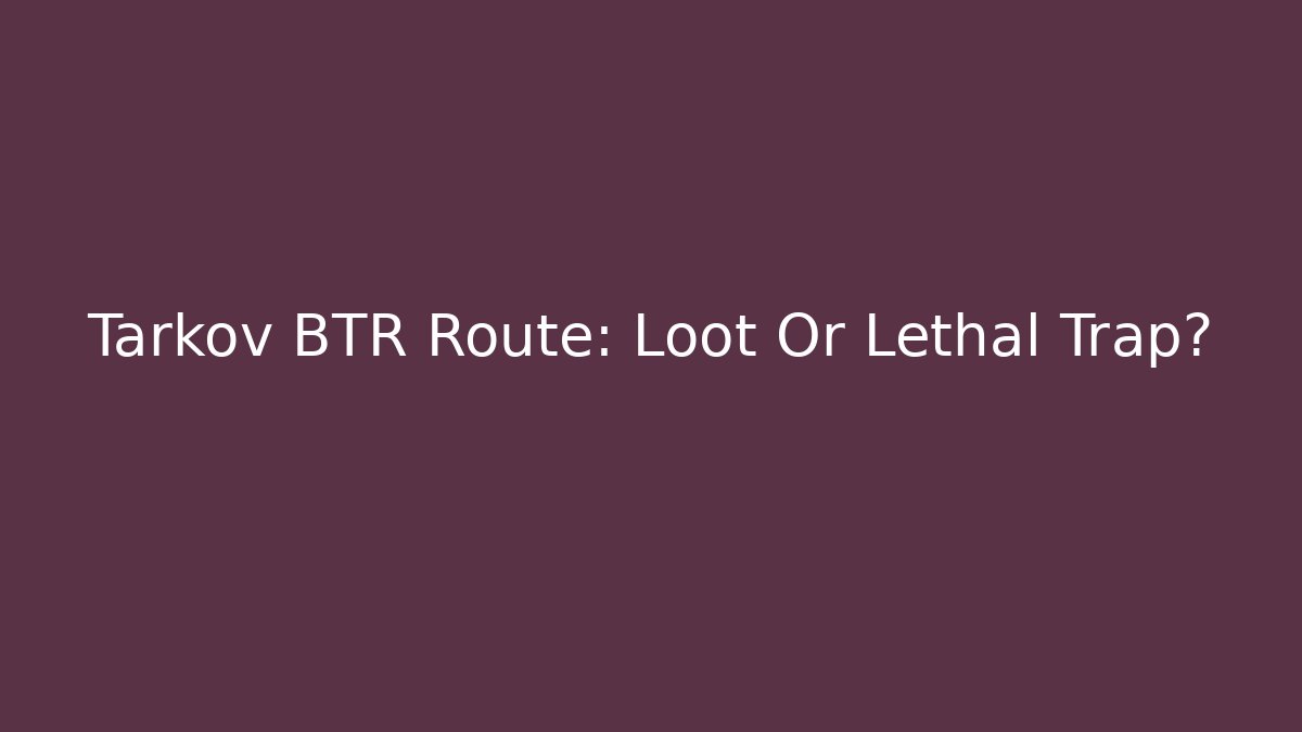 Tarkov BTR Route: Loot Or Lethal Trap?
