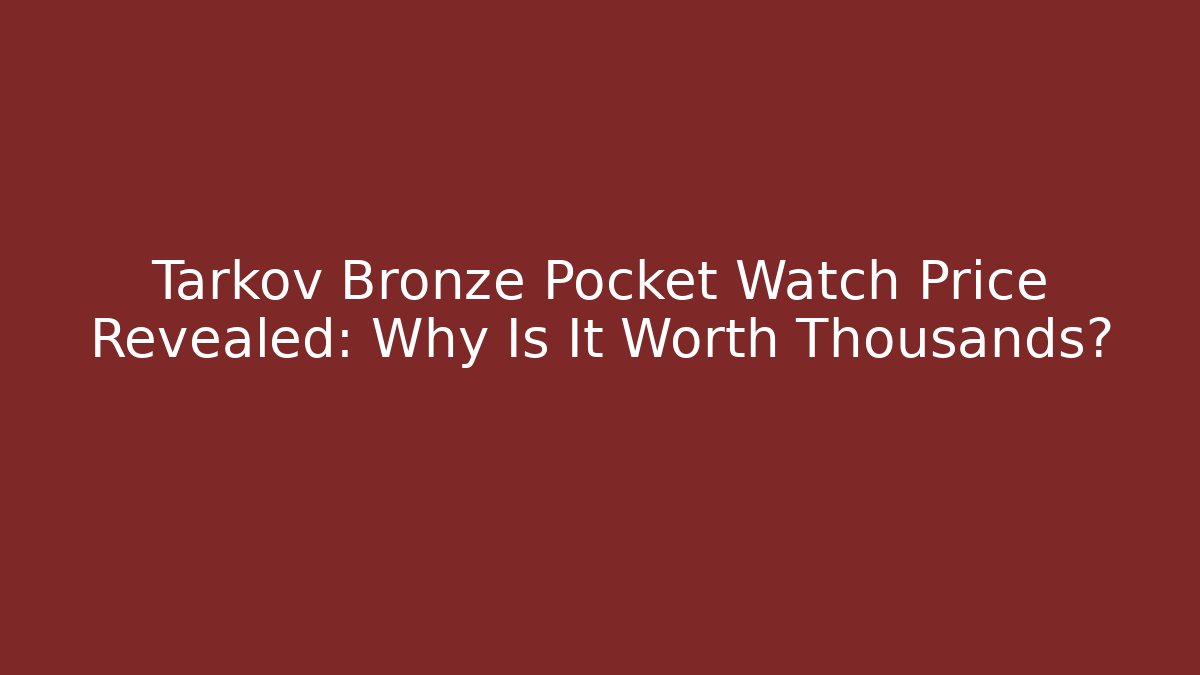 Tarkov Bronze Pocket Watch Price Revealed: Why Is It Worth Thousands?