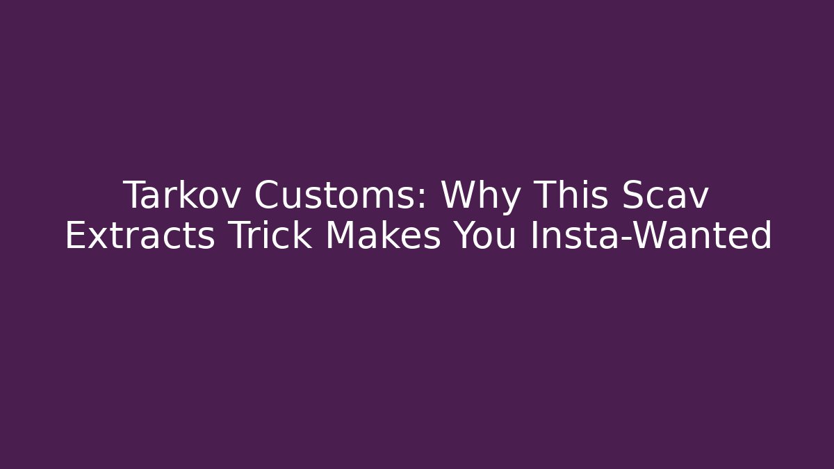 Tarkov Customs: Why This Scav Extracts Trick Makes You Insta-Wanted
