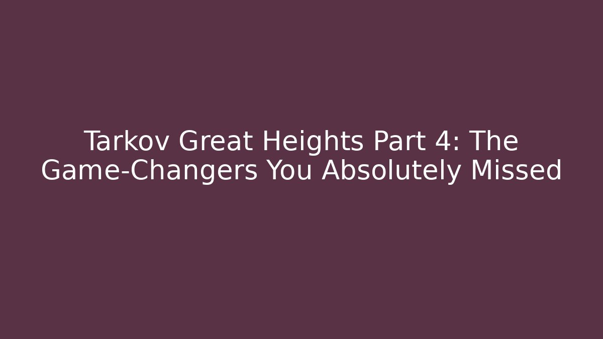Tarkov Great Heights Part 4: The Game-Changers You Absolutely Missed