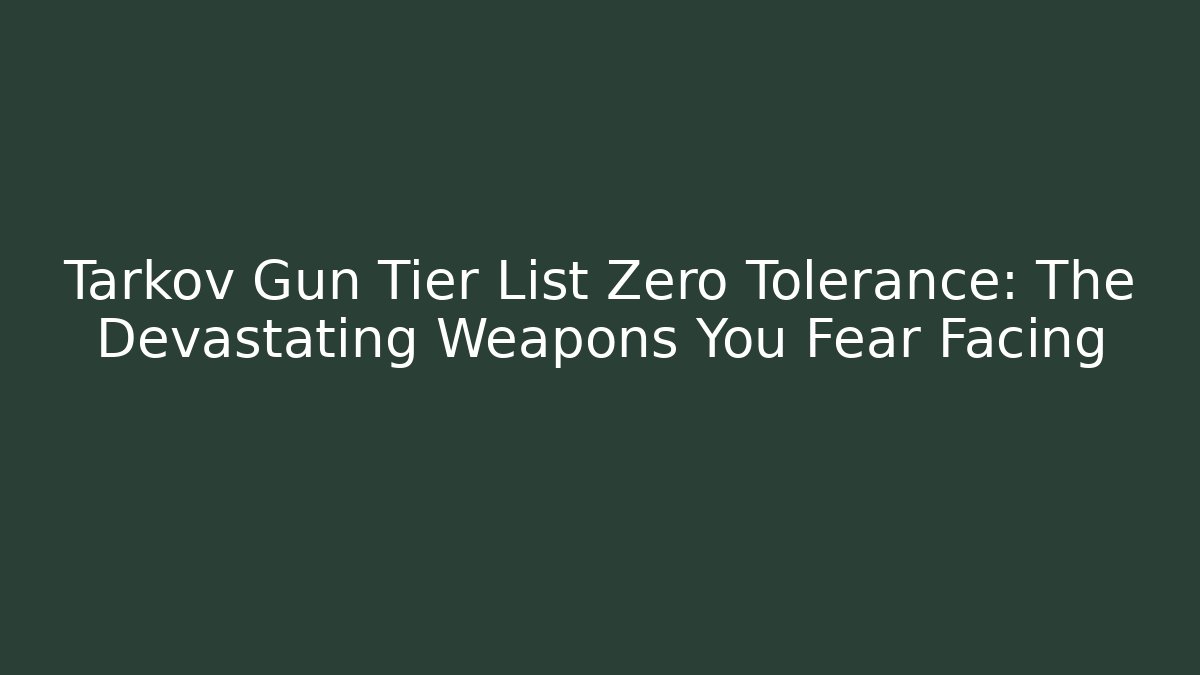 Tarkov Gun Tier List Zero Tolerance: The Devastating Weapons You Fear Facing