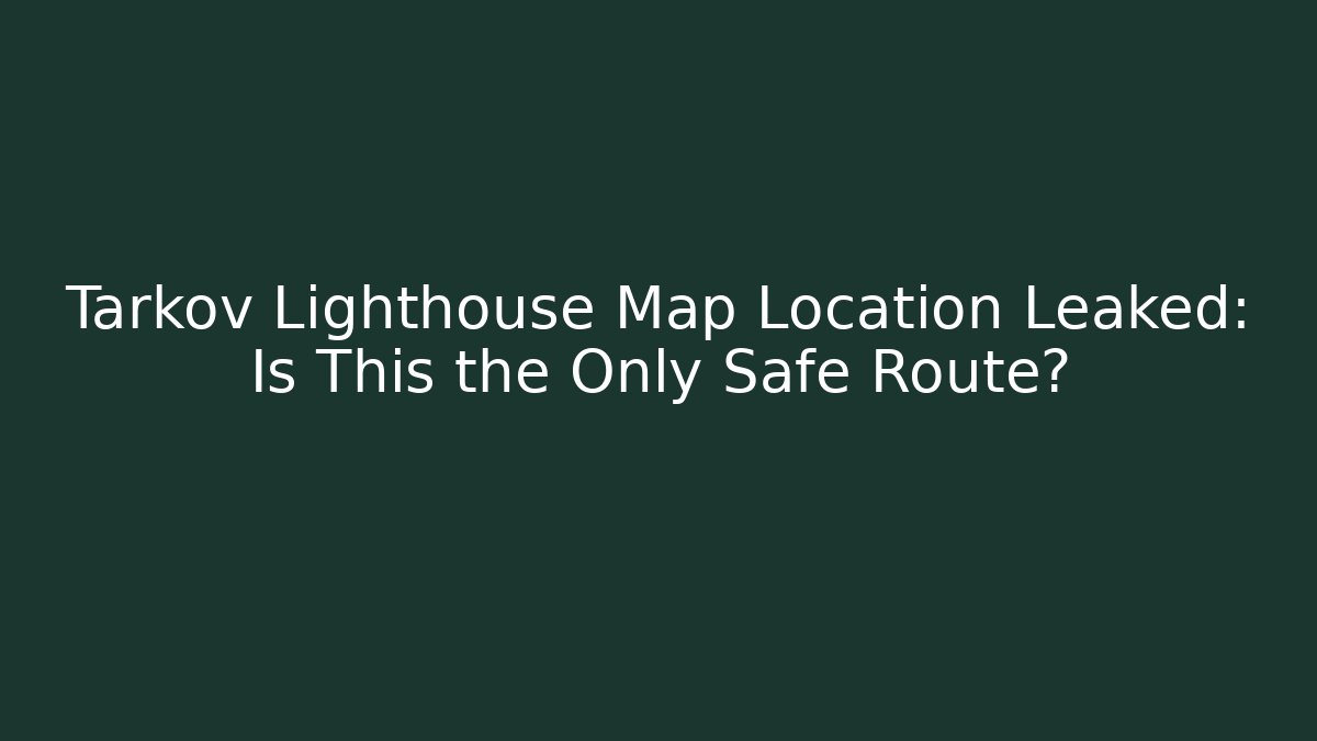 Tarkov Lighthouse Map Location Leaked: Is This the Only Safe Route?