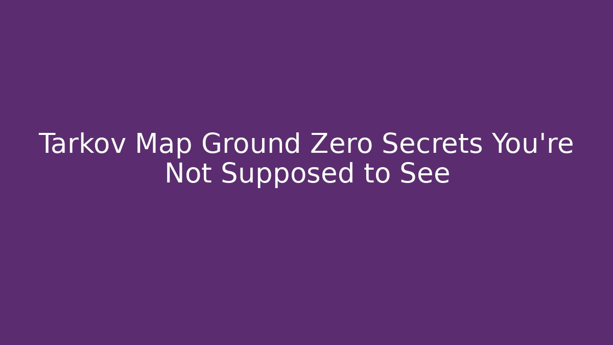 Tarkov Map Ground Zero Secrets You’re Not Supposed to See