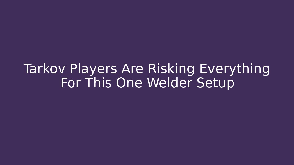 Tarkov Players Are Risking Everything For This One Welder Setup