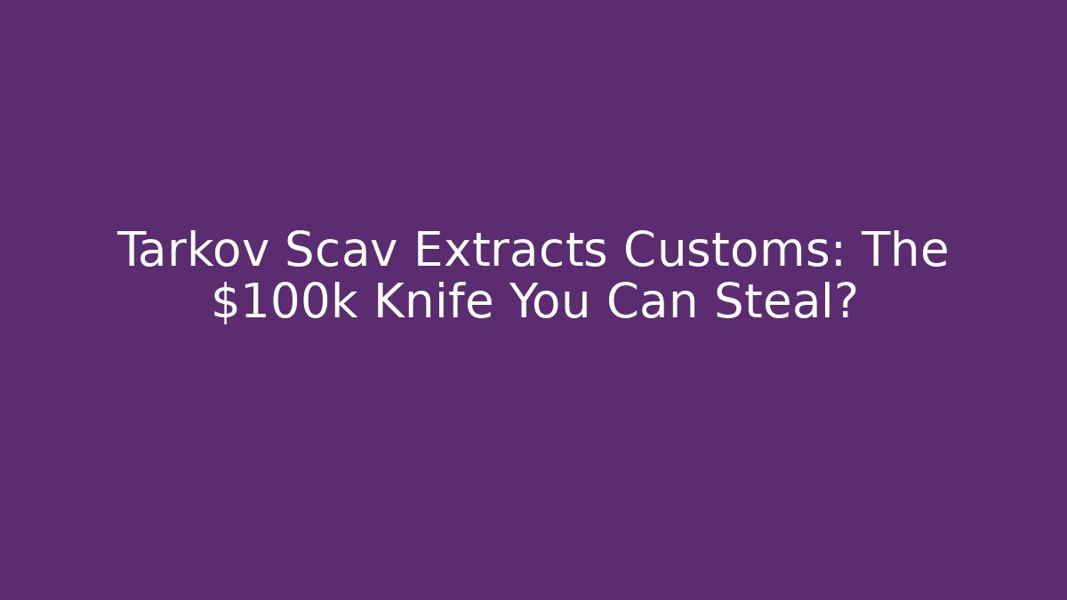 Tarkov Scav Extracts Customs: The $100k Knife You Can Steal?