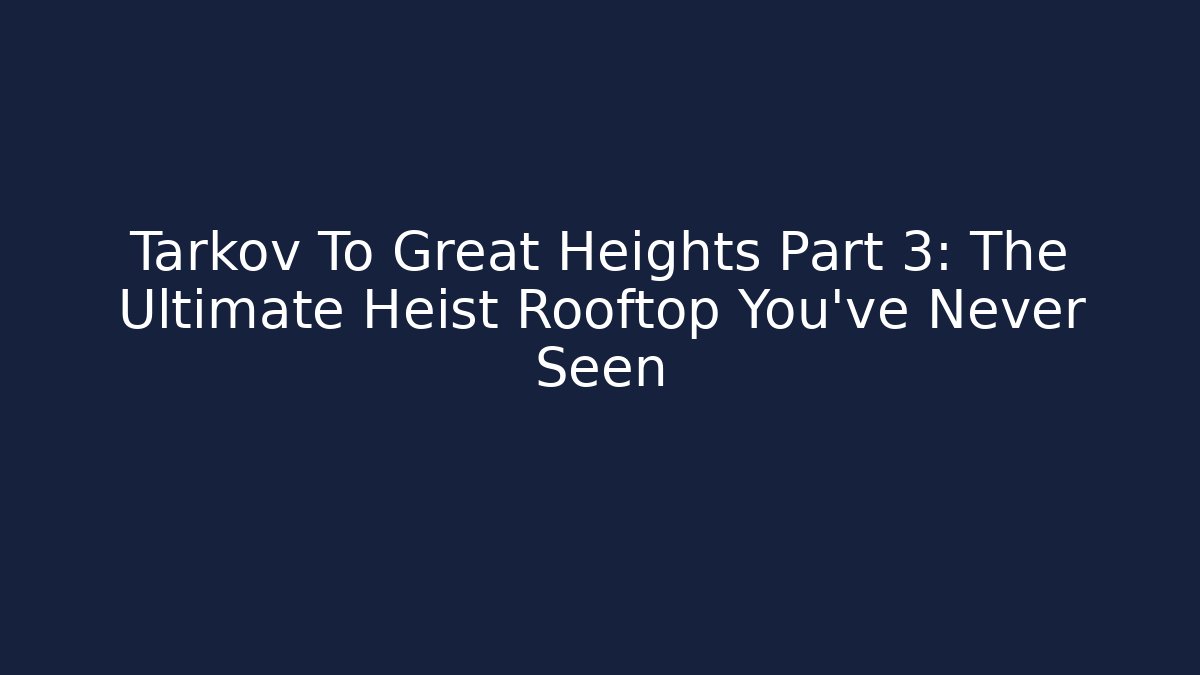 Tarkov To Great Heights Part 3: The Ultimate Heist Rooftop You've Never Seen