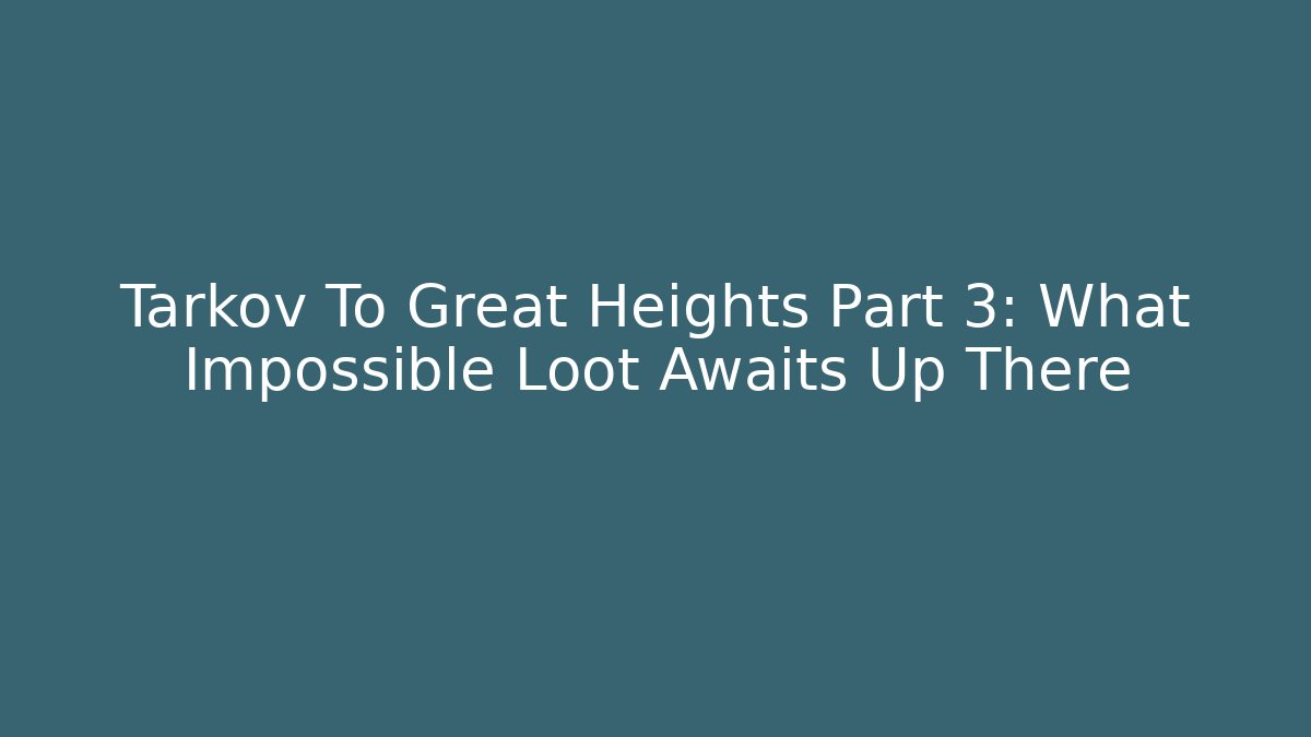 Tarkov To Great Heights Part 3: What Impossible Loot Awaits Up There