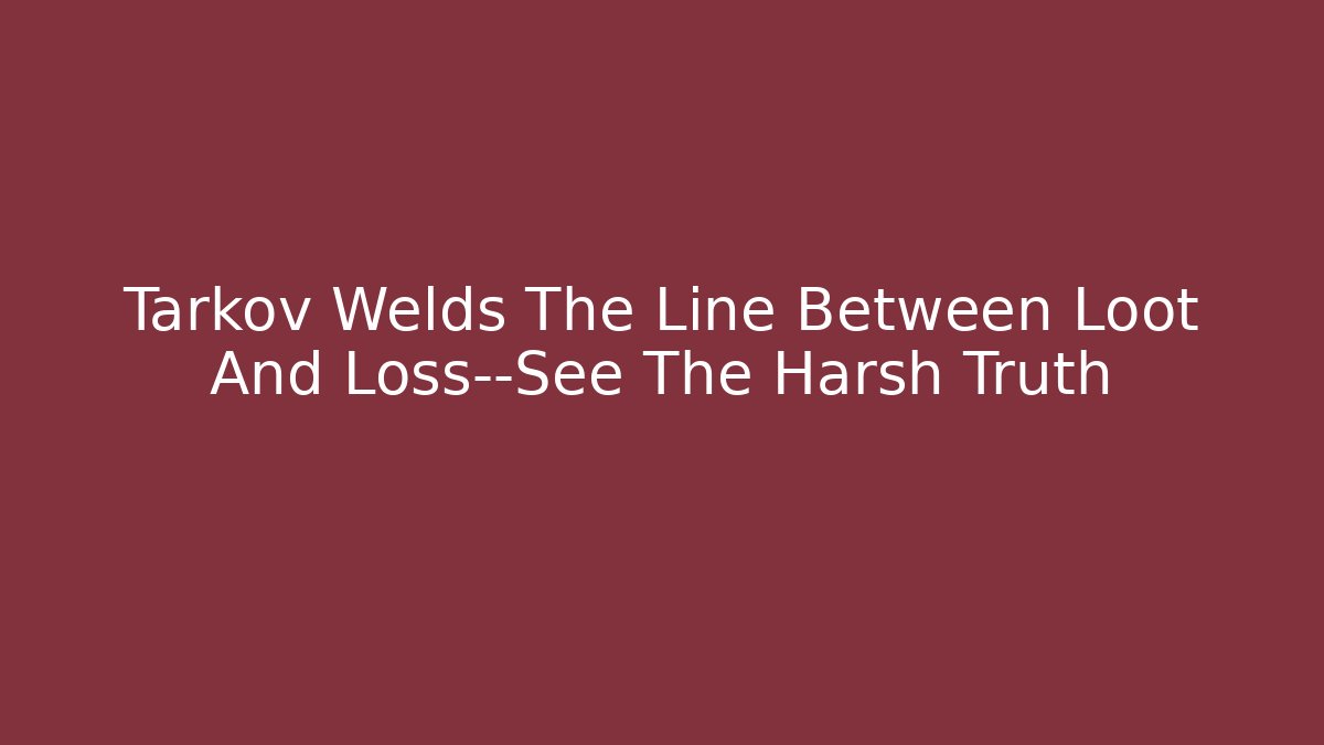 Tarkov Welds The Line Between Loot And Loss—See The Harsh Truth