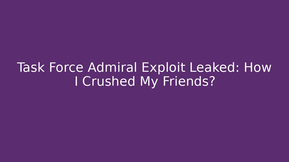 Task Force Admiral Exploit Leaked: How I Crushed My Friends?