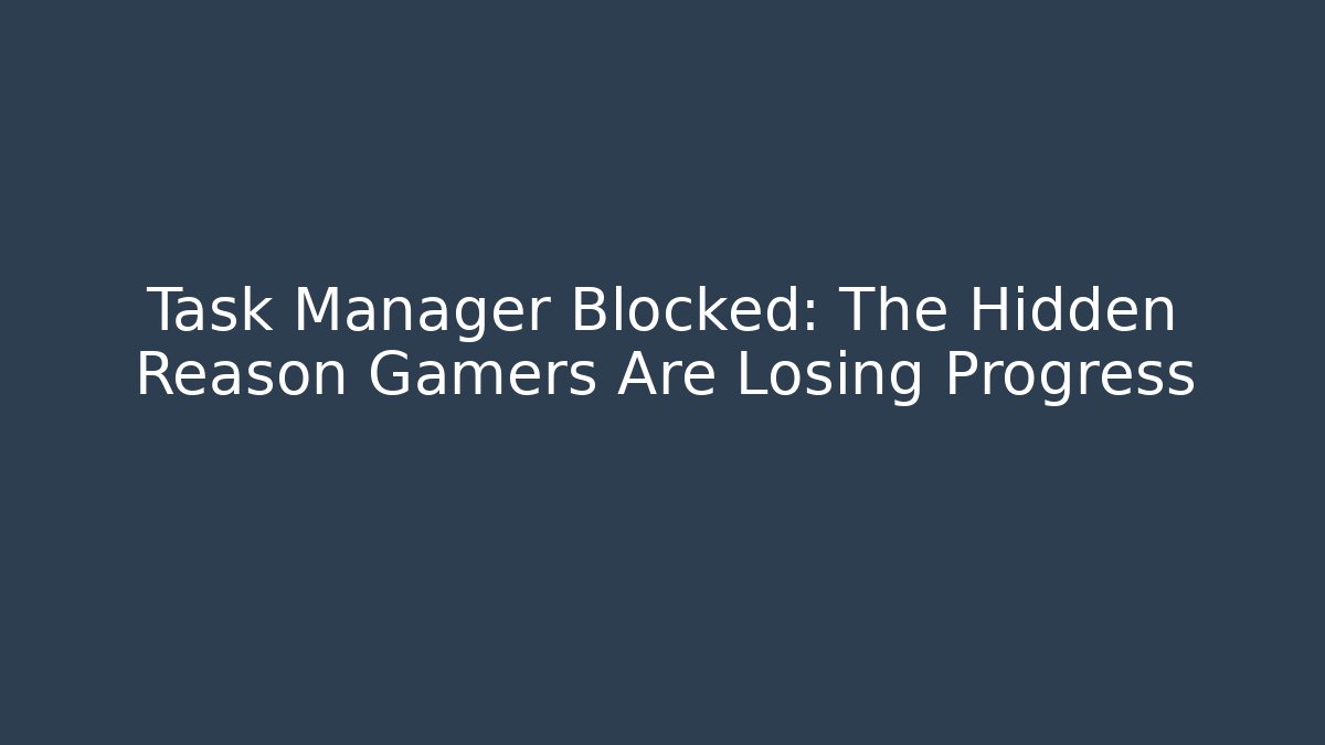 Task Manager Blocked: The Hidden Reason Gamers Are Losing Progress