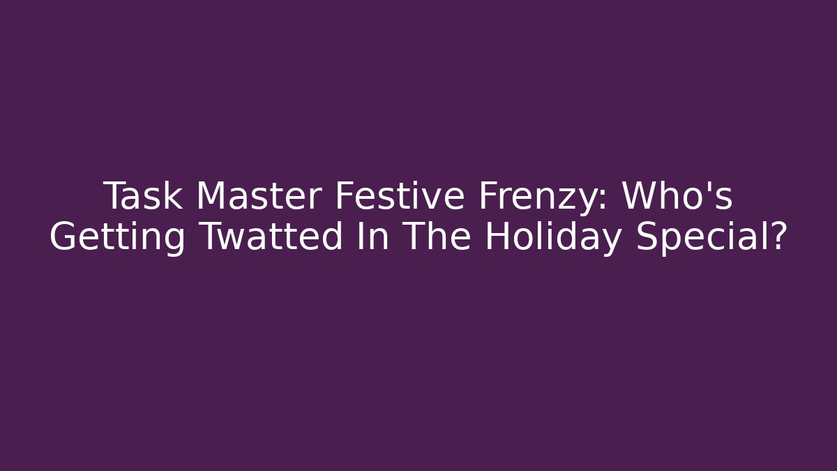 Task Master Festive Frenzy: Who's Getting Twatted In The Holiday Special?