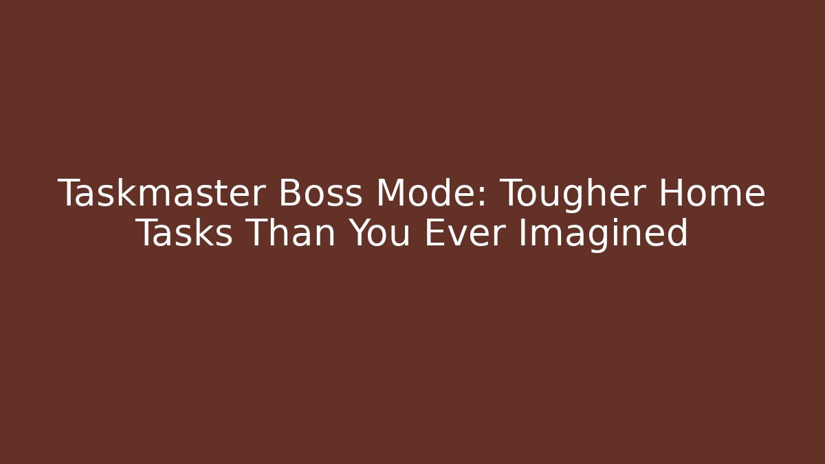 Taskmaster Boss Mode: Tougher Home Tasks Than You Ever Imagined