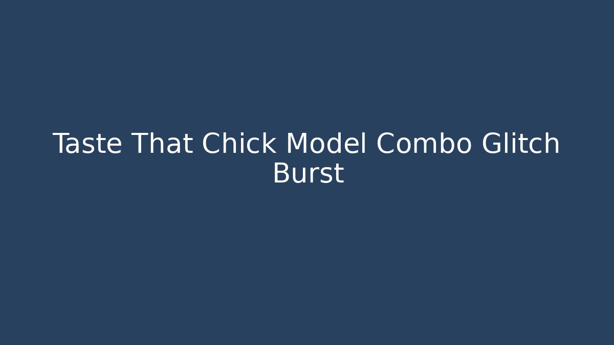 Taste That Chick Model Combo Glitch Burst