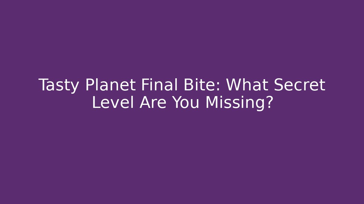 Tasty Planet Final Bite: What Secret Level Are You Missing?