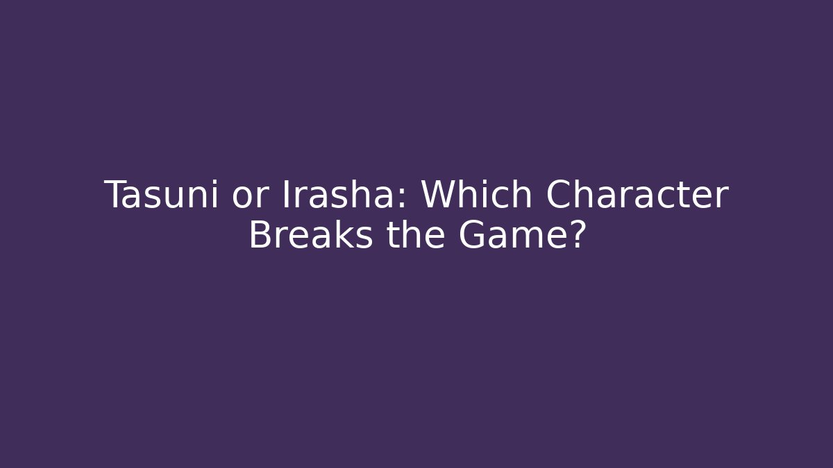 Tasuni or Irasha: Which Character Breaks the Game?
