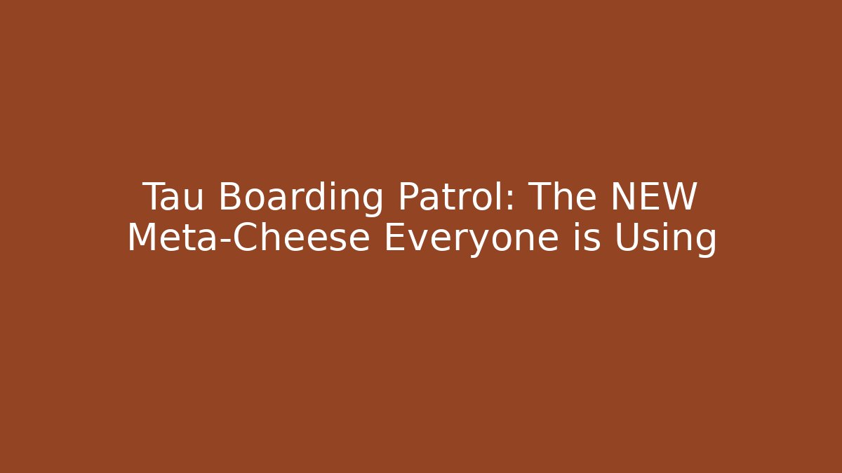 Tau Boarding Patrol: The NEW Meta-Cheese Everyone is Using