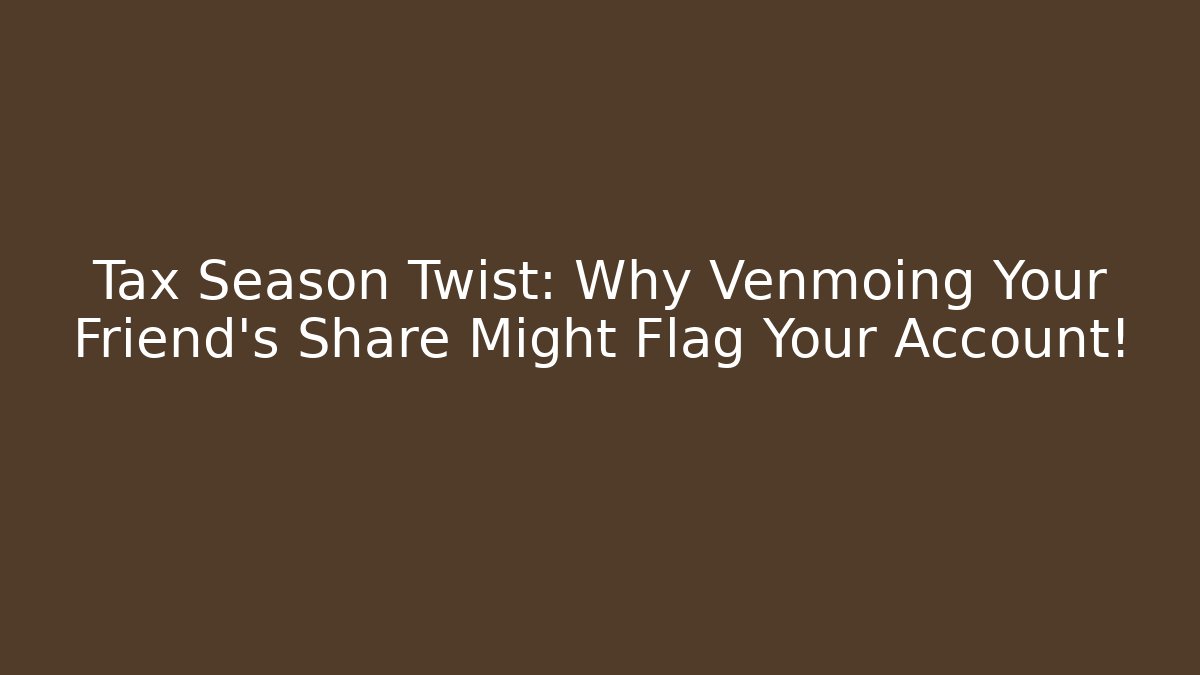 Tax Season Twist: Why Venmoing Your Friend's Share Might Flag Your Account!