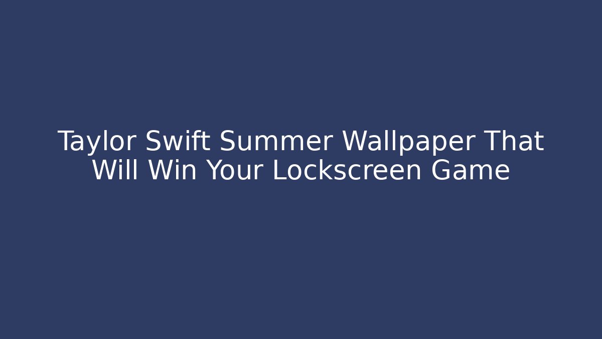 Taylor Swift Summer Wallpaper That Will Win Your Lockscreen Game