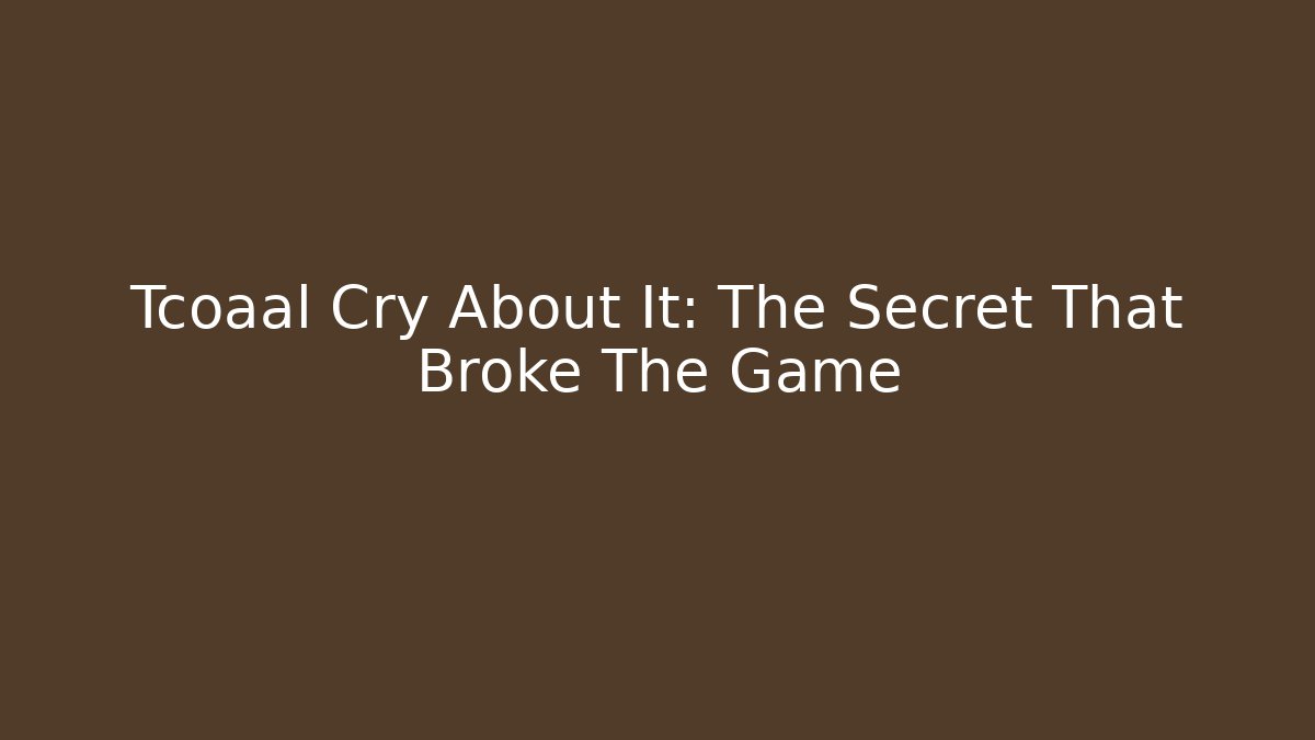 Tcoaal Cry About It: The Secret That Broke The Game