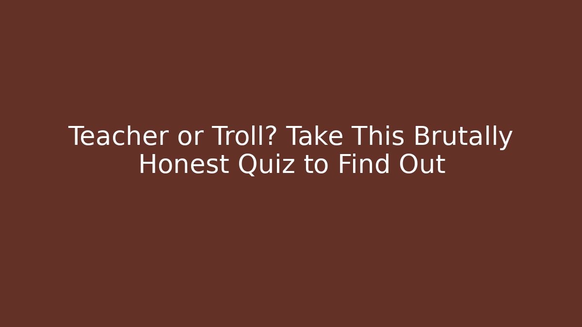 Teacher or Troll? Take This Brutally Honest Quiz to Find Out