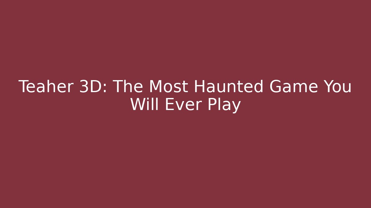 Teaher 3D: The Most Haunted Game You Will Ever Play