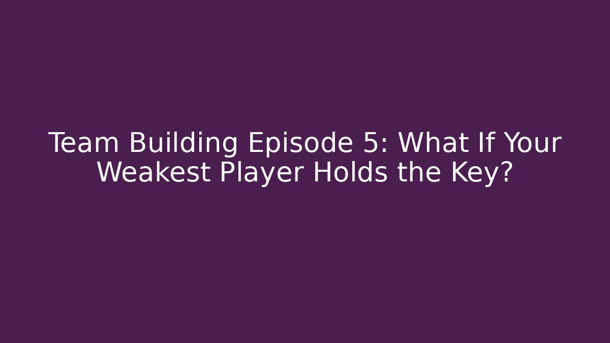 Team Building Episode 5: What If Your Weakest Player Holds the Key?