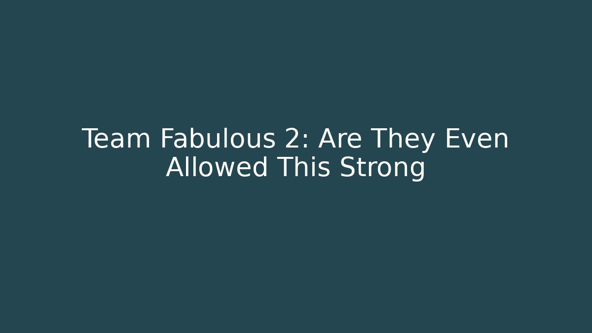 Team Fabulous 2: Are They Even Allowed This Strong