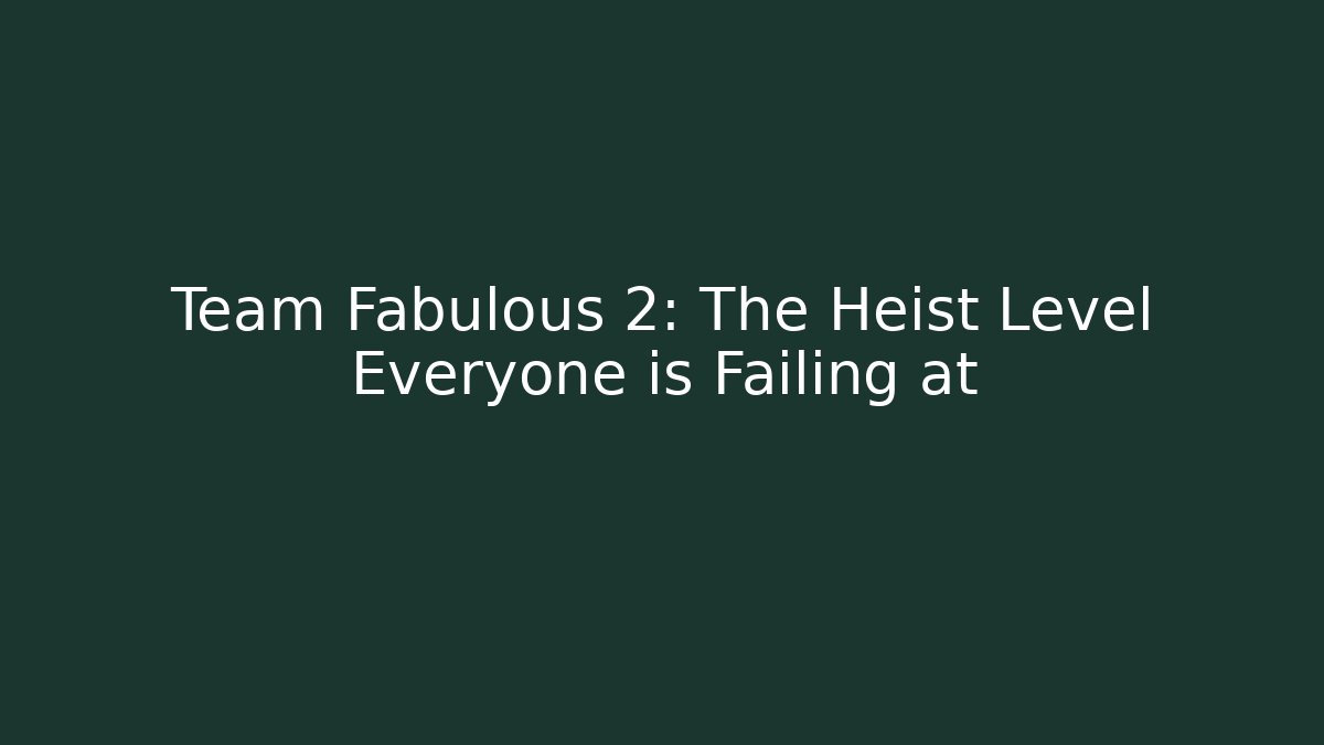Team Fabulous 2: The Heist Level Everyone is Failing at