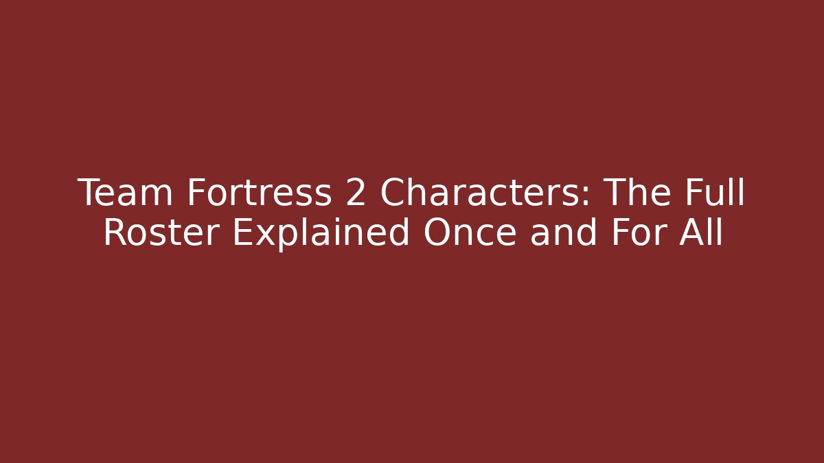 Team Fortress 2 Characters: The Full Roster Explained Once and For All