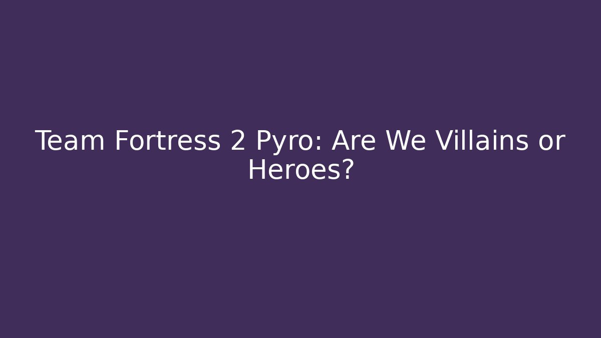 Team Fortress 2 Pyro: Are We Villains or Heroes?