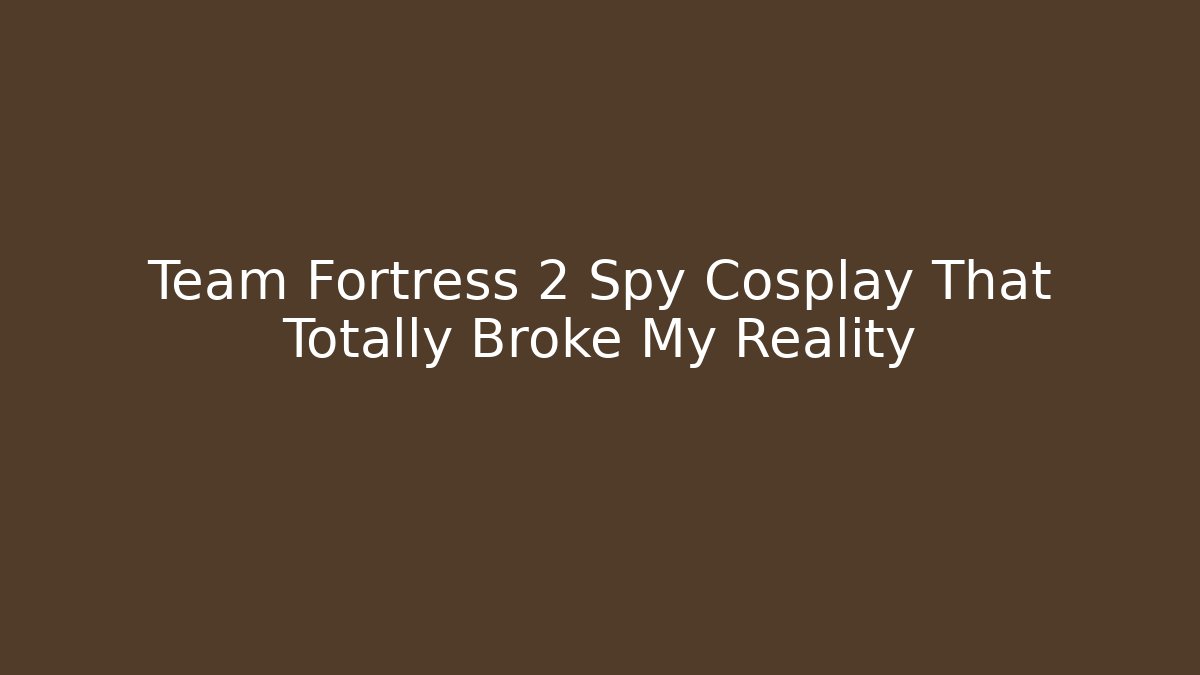 Team Fortress 2 Spy Cosplay That Totally Broke My Reality