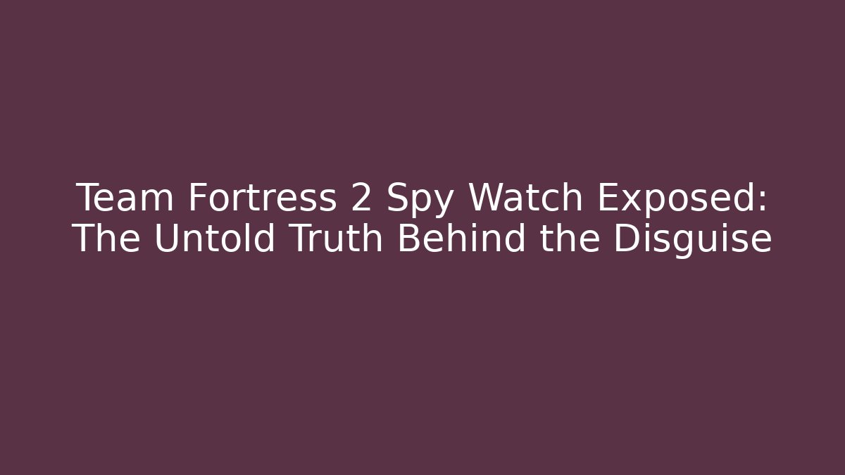 Team Fortress 2 Spy Watch Exposed: The Untold Truth Behind the Disguise