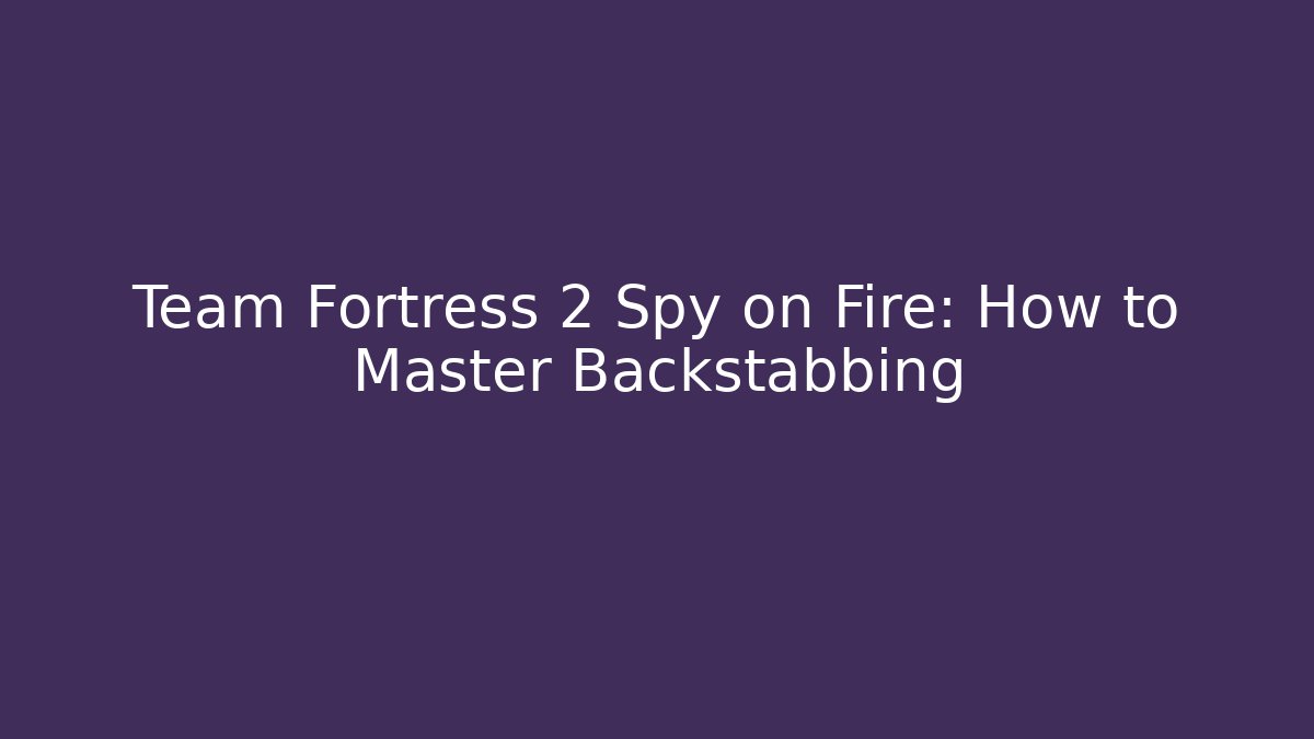 Team Fortress 2 Spy on Fire: How to Master Backstabbing - Critter Realm