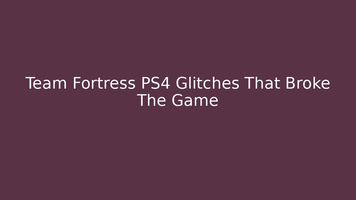 Team Fortress PS4 Glitches That Broke The Game