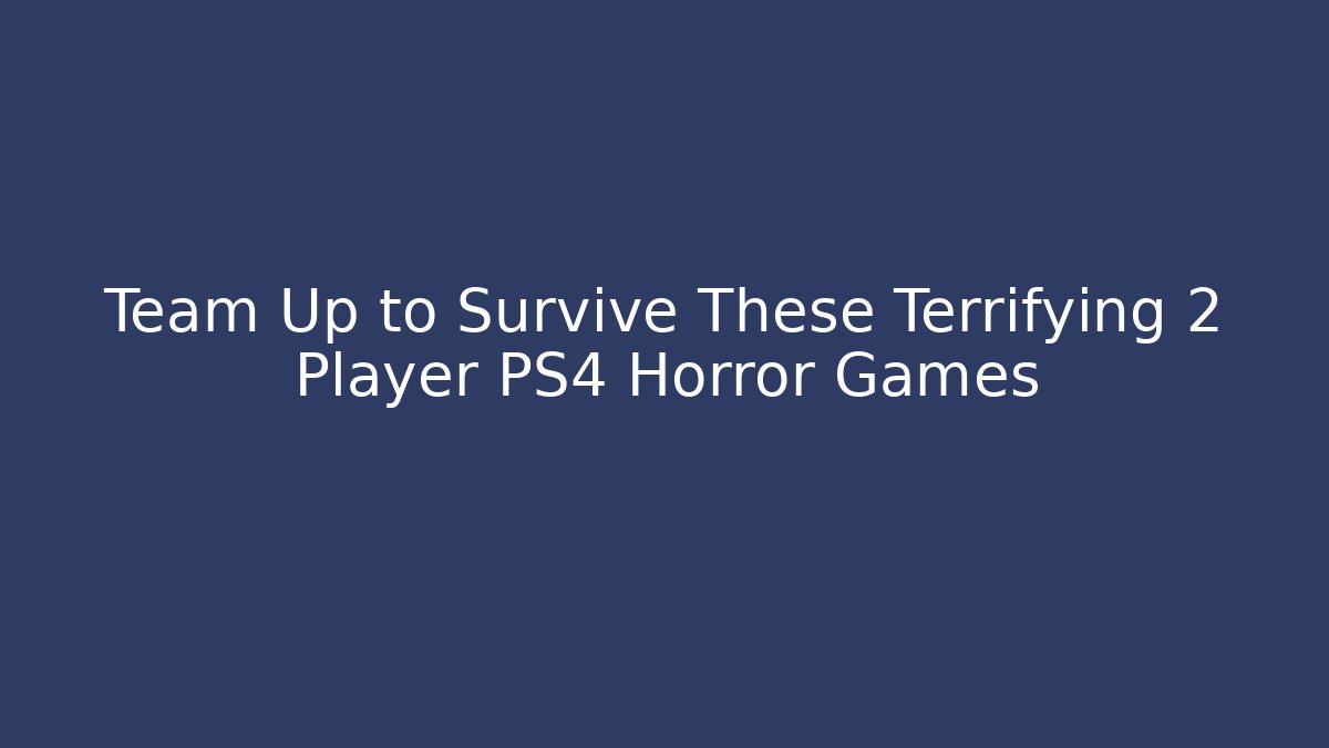 Team Up to Survive These Terrifying 2 Player PS4 Horror Games