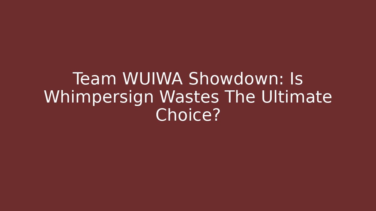 Team WUIWA Showdown: Is Whimpersign Wastes The Ultimate Choice?