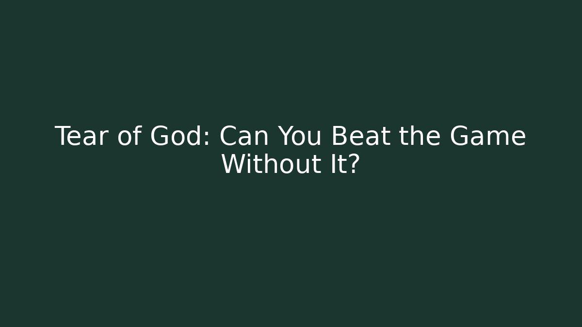 Tear of God: Can You Beat the Game Without It?