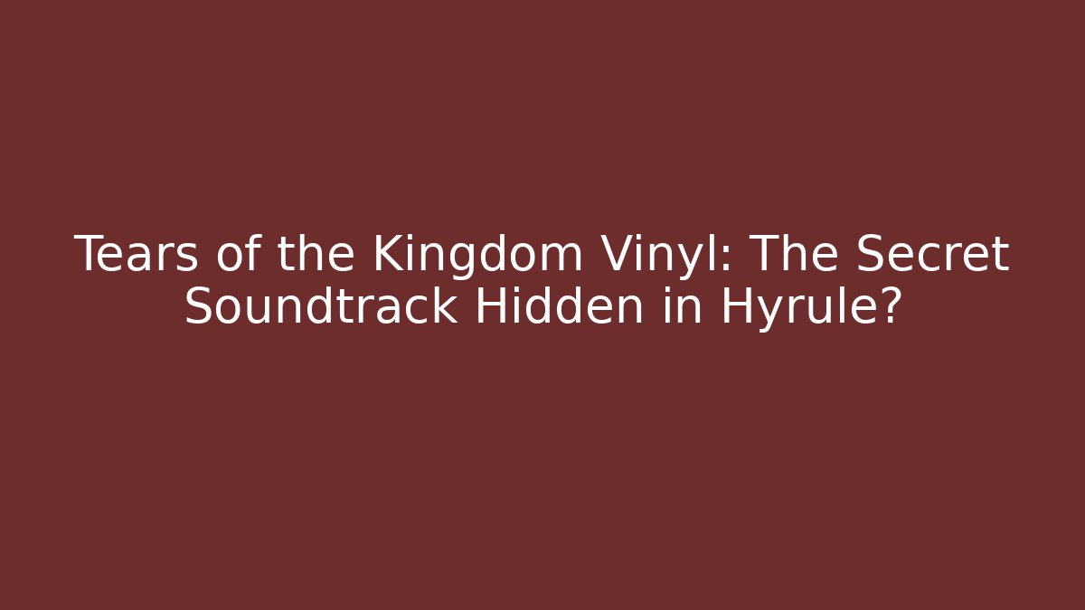 Tears of the Kingdom Vinyl: The Secret Soundtrack Hidden in Hyrule?