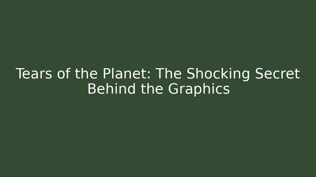 Tears of the Planet: The Shocking Secret Behind the Graphics