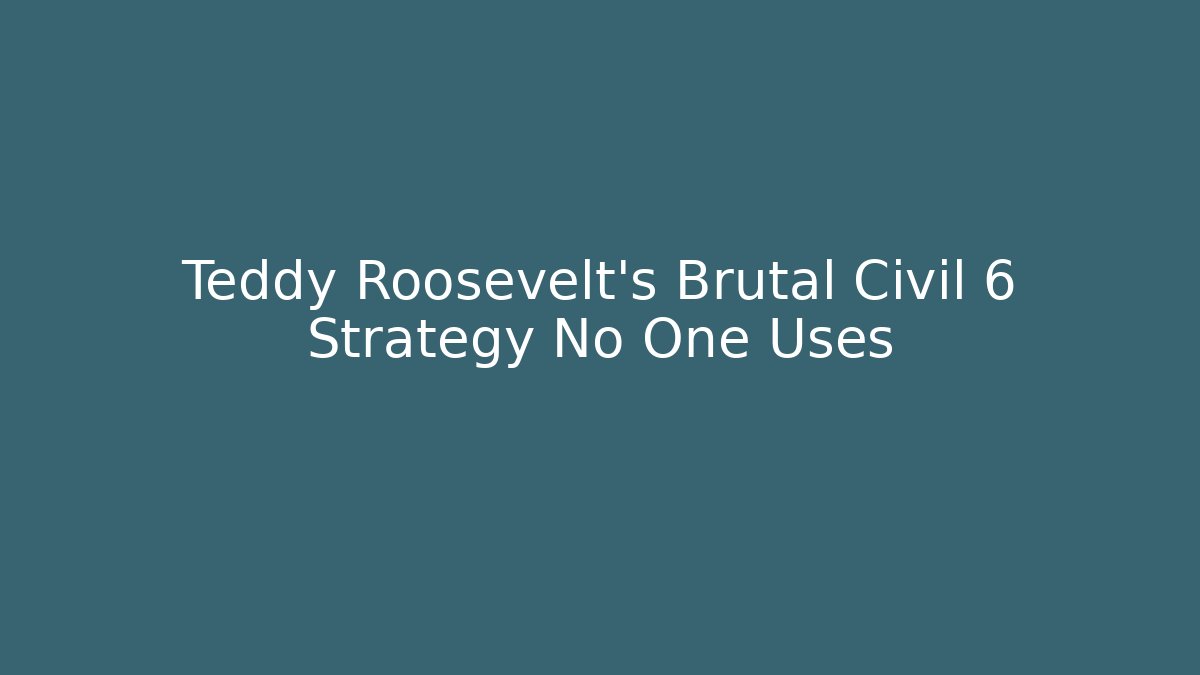 Teddy Roosevelt's Brutal Civil 6 Strategy No One Uses