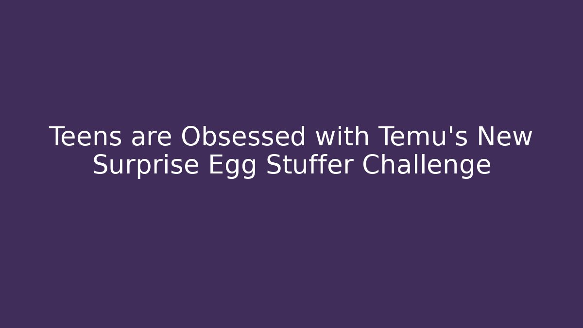 Teens are Obsessed with Temu's New Surprise Egg Stuffer Challenge