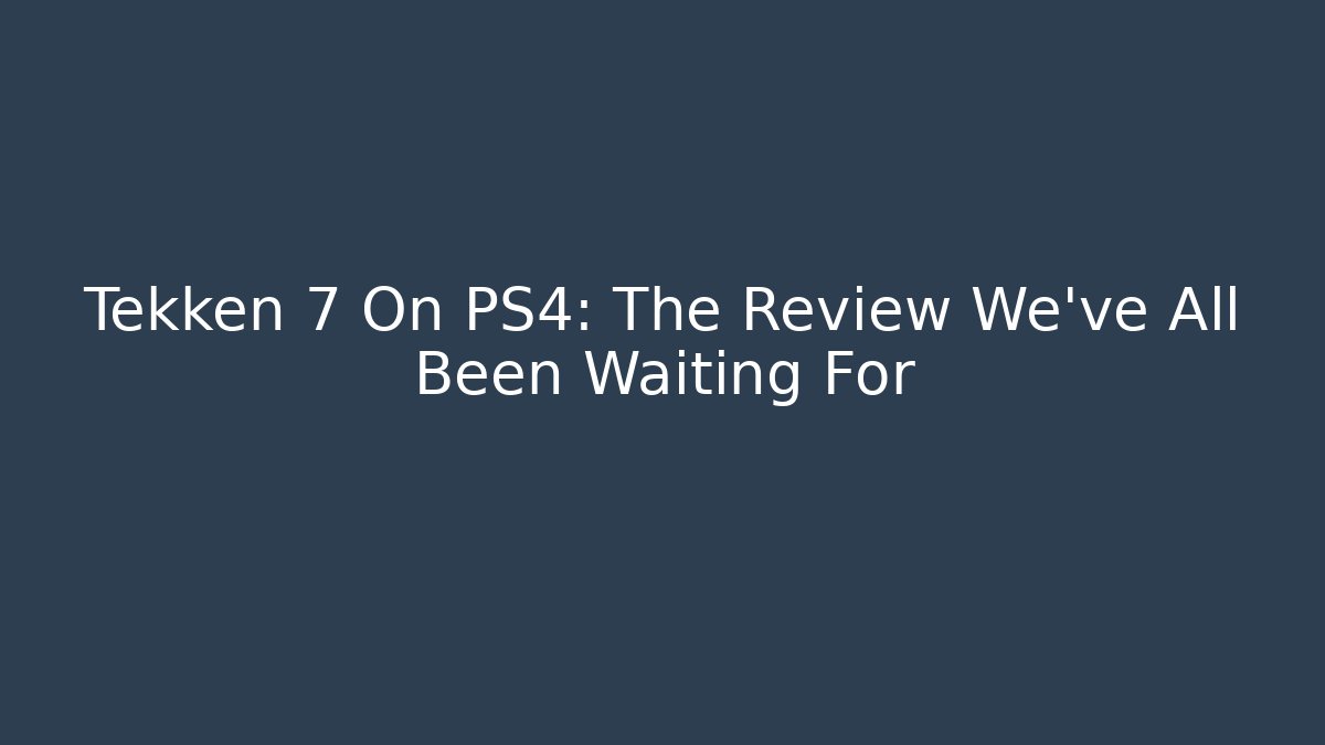 Tekken 7 On PS4: The Review We've All Been Waiting For
