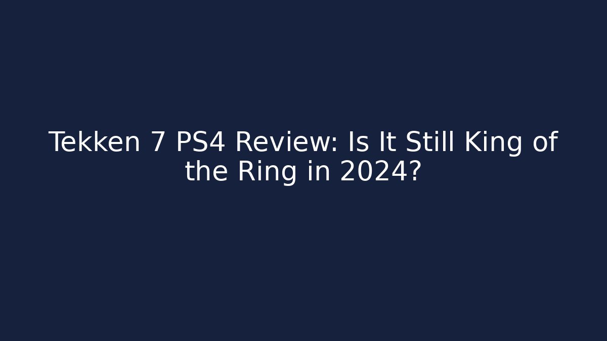 Tekken 7 PS4 Review: Is It Still King of the Ring in 2024?