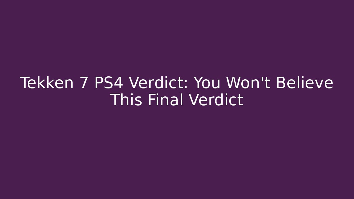 Tekken 7 PS4 Verdict: You Won't Believe This Final Verdict