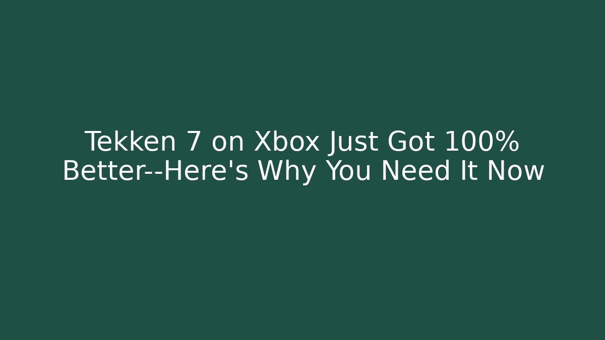 Tekken 7 on Xbox Just Got 100% Better—Here's Why You Need It Now