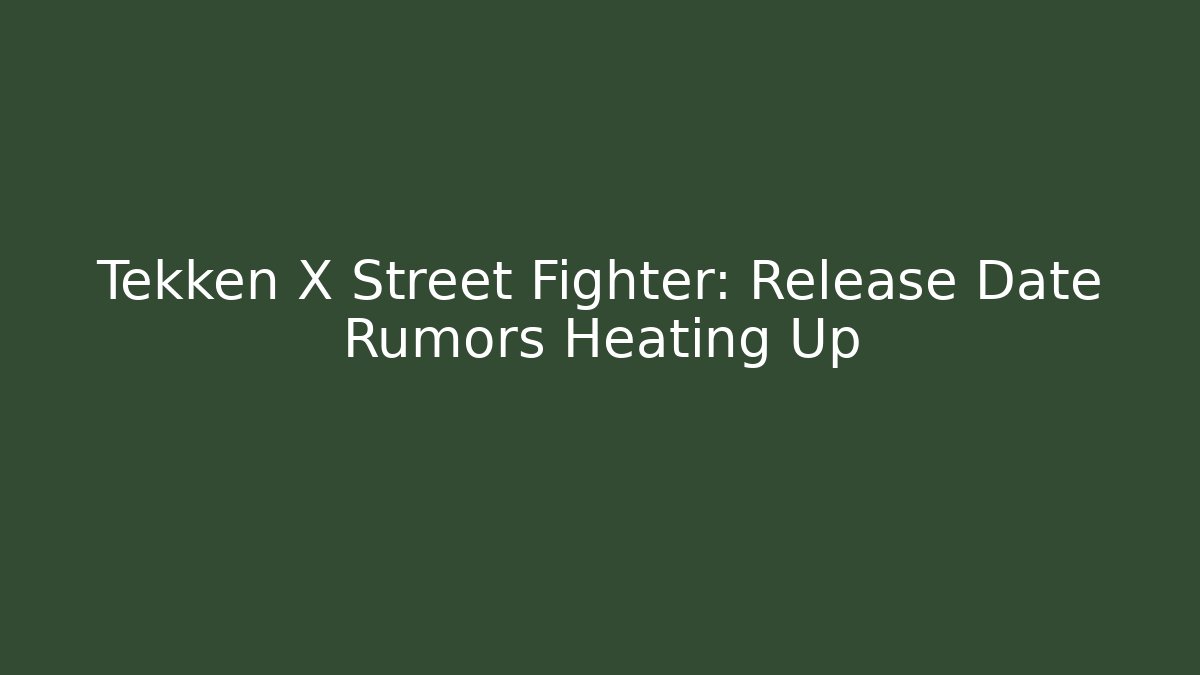 Tekken X Street Fighter: Release Date Rumors Heating Up