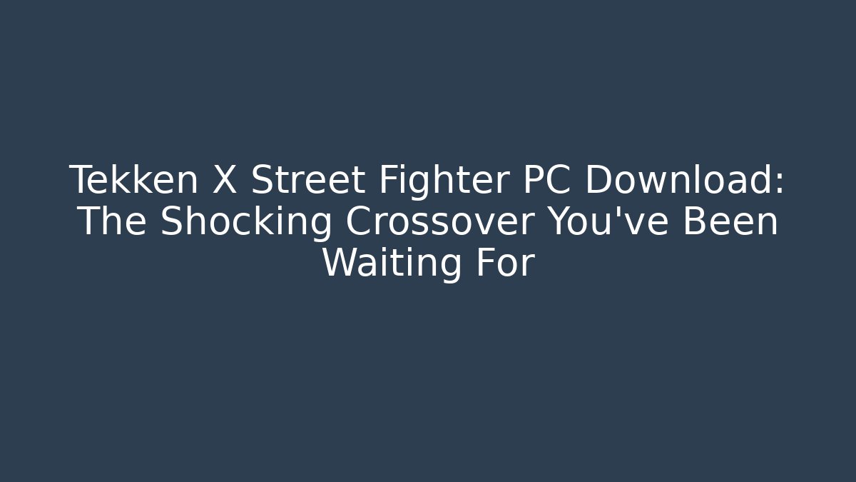 Tekken X Street Fighter PC Download: The Shocking Crossover You’ve Been Waiting For
