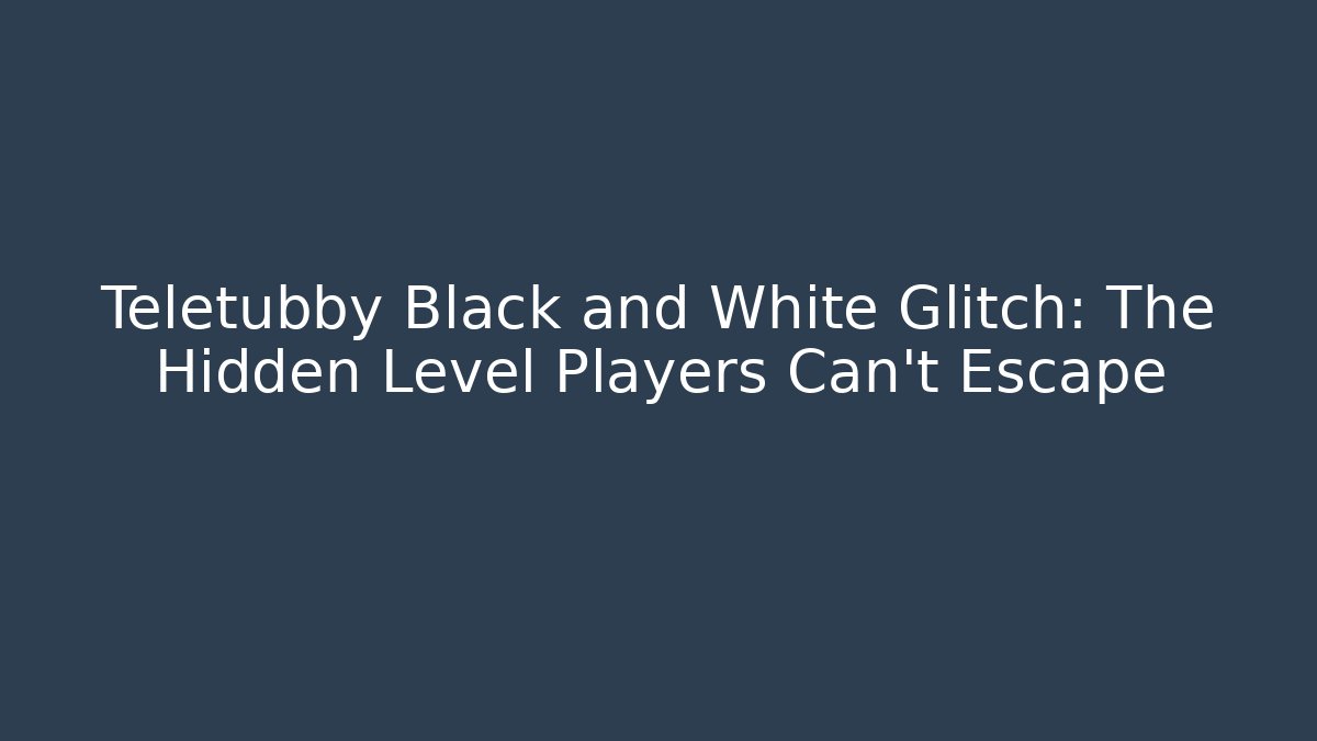 Teletubby Black and White Glitch: The Hidden Level Players Can't Escape